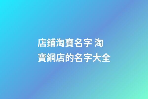店鋪淘寶名字 淘寶網店的名字大全-第1張-店鋪起名-玄機派